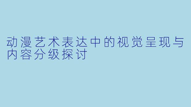 动漫艺术表达中的视觉呈现与内容分级探讨
