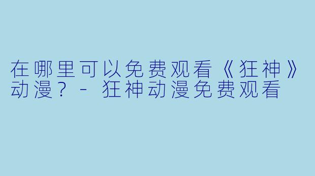 在哪里可以免费观看《狂神》动漫？-狂神动漫免费观看