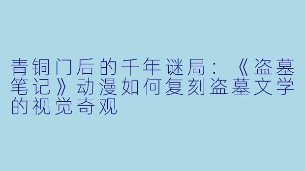 青铜门后的千年谜局：《盗墓笔记》动漫如何复刻盗墓文学的视觉奇观
