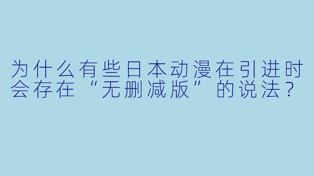 为什么有些日本动漫在引进时会存在“无删减版”的说法?
