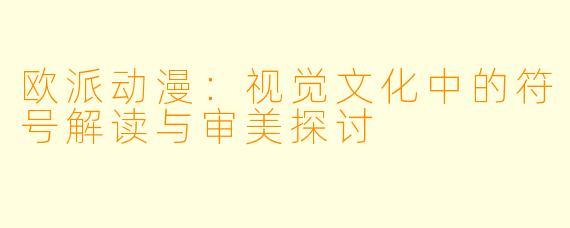 欧派动漫：视觉文化中的符号解读与审美探讨