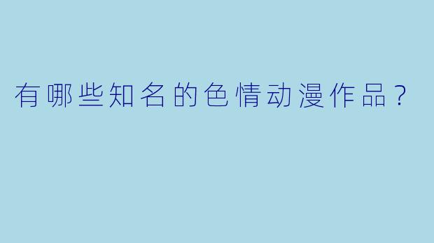 有哪些知名的色情动漫作品？