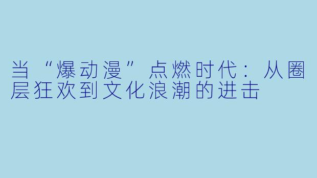 当“爆动漫”点燃时代:从圈层狂欢到文化浪潮的进击