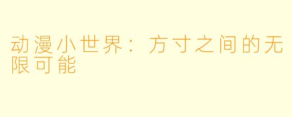 动漫小世界：方寸之间的无限可能