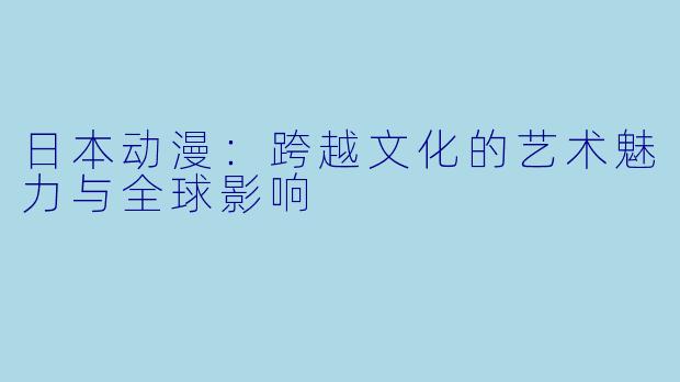 日本动漫:跨越文化的艺术魅力与全球影响