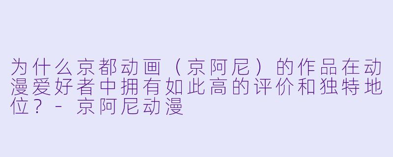 为什么京都动画（京阿尼）的作品在动漫爱好者中拥有如此高的评价和独特地位？-京阿尼动漫