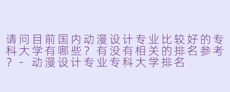 请问目前国内动漫设计专业比较好的专科大学有哪些？有没有相关的排名参考？