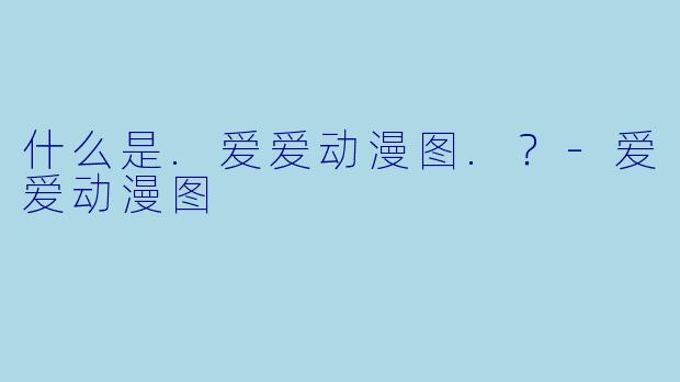 什么是.爱爱动漫图.？-爱爱动漫图