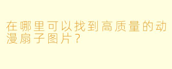 在哪里可以找到高质量的动漫扇子图片？