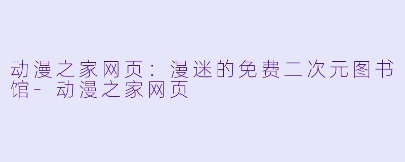 动漫之家网页：漫迷的免费二次元图书馆-动漫之家网页