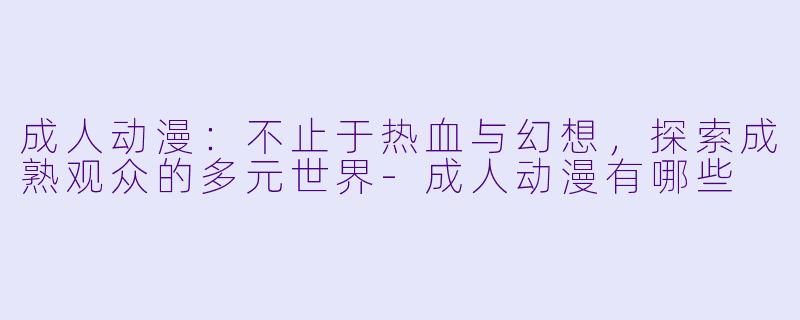 成人动漫：不止于热血与幻想，探索成熟观众的多元世界-成人动漫有哪些