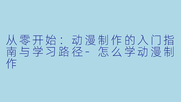 从零开始:动漫制作的入门指南与学习路径-怎么学动漫制作
