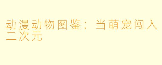 动漫动物图鉴：当萌宠闯入二次元