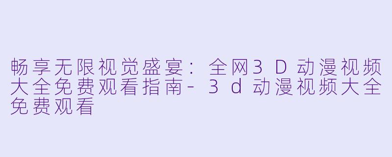 畅享无限视觉盛宴:全网3D动漫视频大全免费观看指南-3d动漫视频大全免费观看