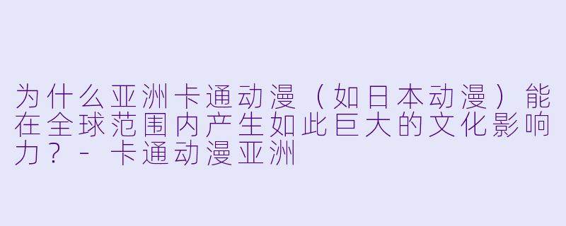 为什么亚洲卡通动漫（如日本动漫）能在全球范围内产生如此巨大的文化影响力？-卡通动漫亚洲