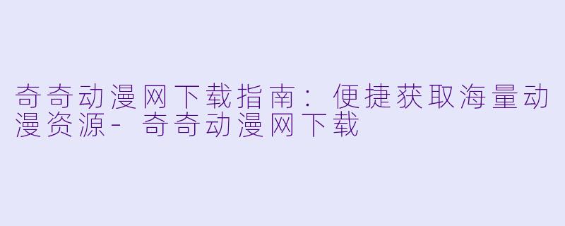 奇奇动漫网下载指南：便捷获取海量动漫资源-奇奇动漫网下载