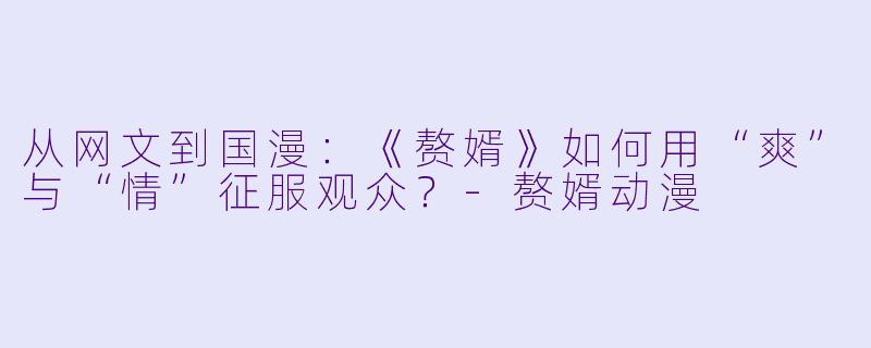 从网文到国漫：《赘婿》如何用“爽”与“情”征服观众？-赘婿动漫