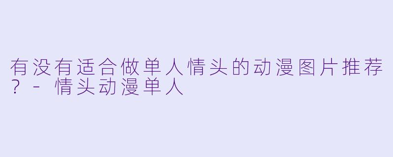 有没有适合做单人情头的动漫图片推荐？-情头动漫单人