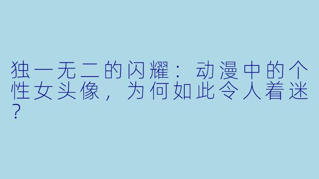 独一无二的闪耀:动漫中的个性女头像,为何如此令人着迷?