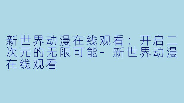 新世界动漫在线观看：开启二次元的无限可能-新世界动漫在线观看