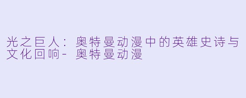 光之巨人：奥特曼动漫中的英雄史诗与文化回响-奥特曼动漫
