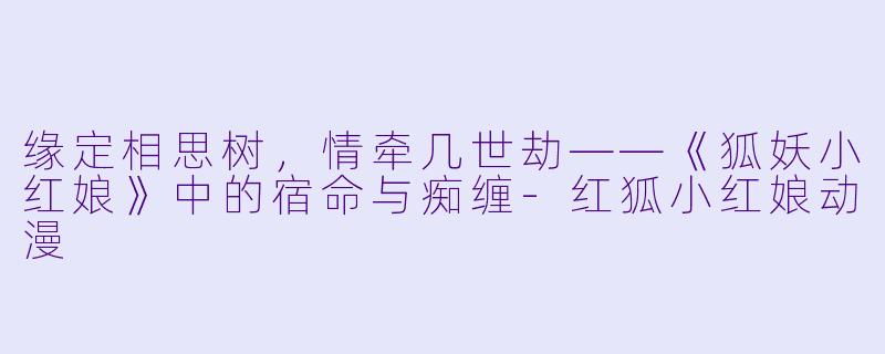 缘定相思树，情牵几世劫——《狐妖小红娘》中的宿命与痴缠-红狐小红娘动漫