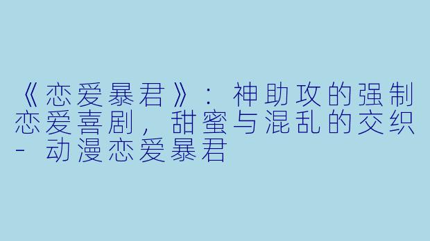 《恋爱暴君》:神助攻的强制恋爱喜剧,甜蜜与混乱的交织-动漫恋爱暴君