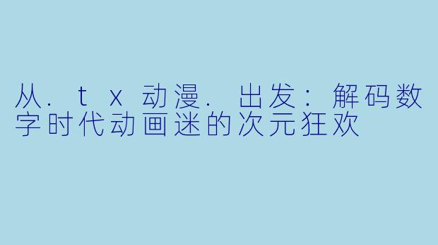 从.tx动漫.出发：解码数字时代动画迷的次元狂欢