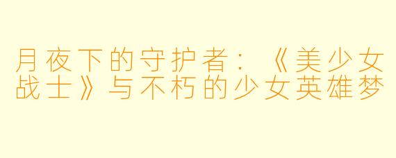 月夜下的守护者：《美少女战士》与不朽的少女英雄梦