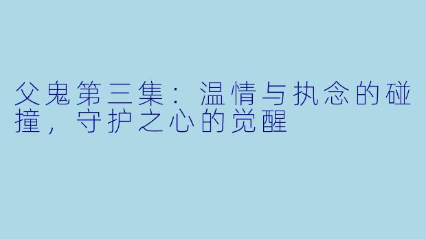 父鬼第三集：温情与执念的碰撞，守护之心的觉醒