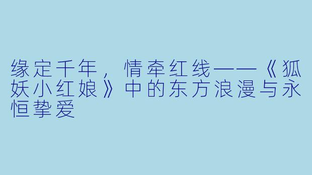 缘定千年，情牵红线——《狐妖小红娘》中的东方浪漫与永恒挚爱