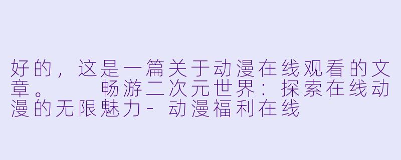 好的，这是一篇关于动漫在线观看的文章。

畅游二次元世界：探索在线动漫的无限魅力-动漫福利在线
