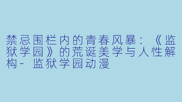 禁忌围栏内的青春风暴：《监狱学园》的荒诞美学与人性解构-监狱学园动漫