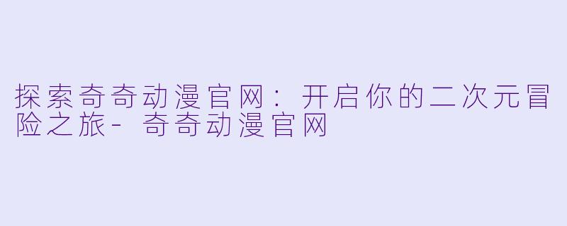 探索奇奇动漫官网:开启你的二次元冒险之旅-奇奇动漫官网