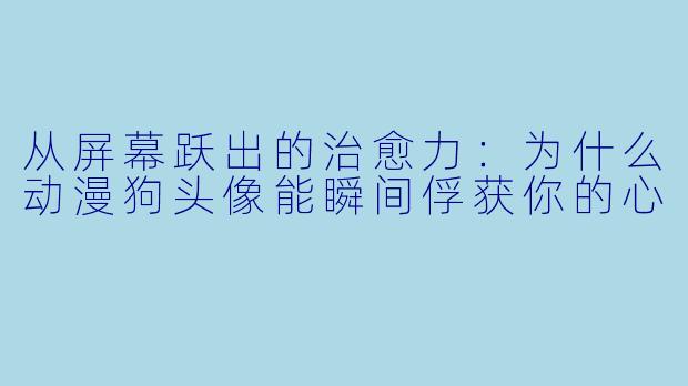 从屏幕跃出的治愈力：为什么动漫狗头像能瞬间俘获你的心