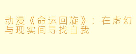 动漫《命运回旋》：在虚幻与现实间寻找自我