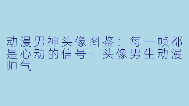 动漫男神头像图鉴：每一帧都是心动的信号-头像男生动漫帅气