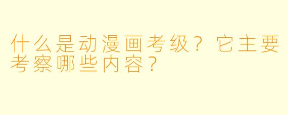 什么是动漫画考级？它主要考察哪些内容？