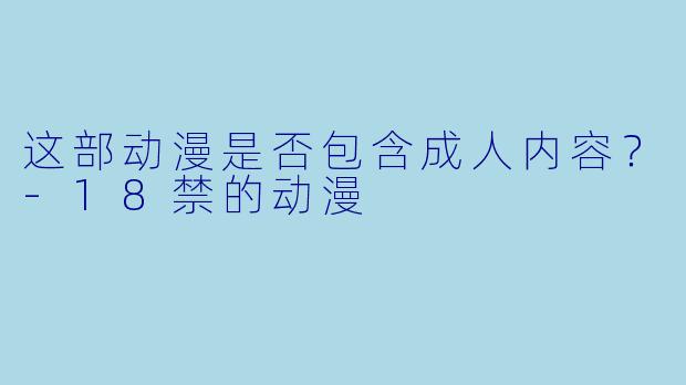 这部动漫是否包含成人内容？-18禁的动漫