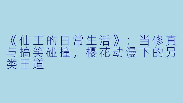 《仙王的日常生活》：当修真与搞笑碰撞，樱花动漫下的另类王道