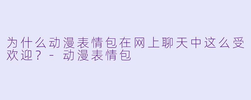 为什么动漫表情包在网上聊天中这么受欢迎？-动漫表情包