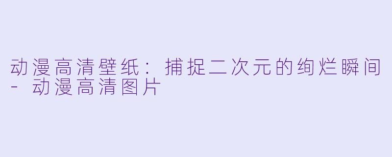 动漫高清壁纸：捕捉二次元的绚烂瞬间-动漫高清图片