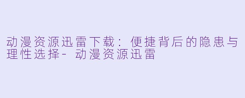 动漫资源迅雷下载：便捷背后的隐患与理性选择-动漫资源迅雷