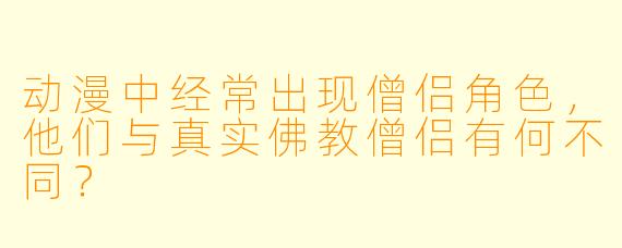 动漫中经常出现僧侣角色，他们与真实佛教僧侣有何不同？