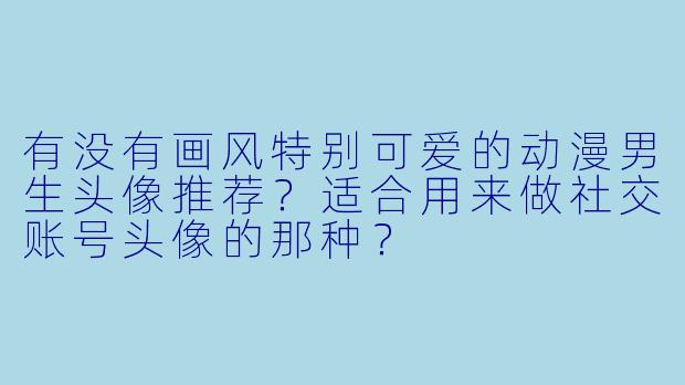 有没有画风特别可爱的动漫男生头像推荐？适合用来做社交账号头像的那种？