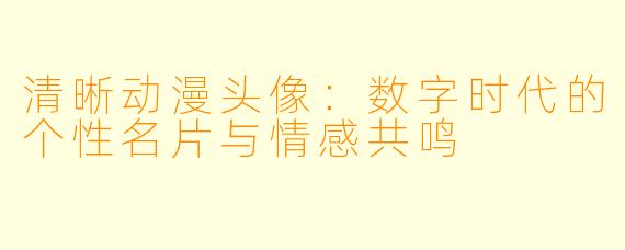 清晰动漫头像:数字时代的个性名片与情感共鸣