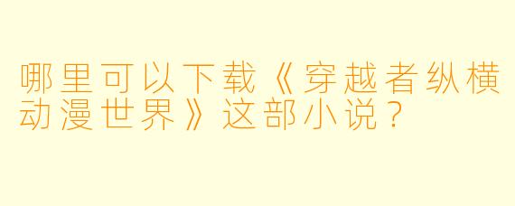 哪里可以下载《穿越者纵横动漫世界》这部小说？
