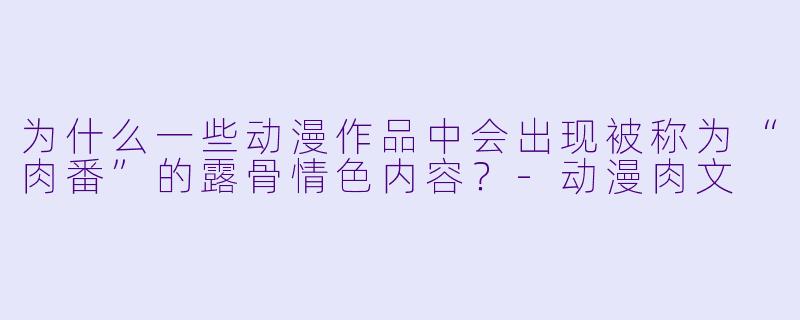 为什么一些动漫作品中会出现被称为“肉番”的露骨情色内容？-动漫肉文