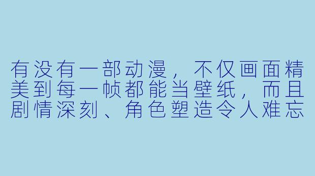 有没有一部动漫，不仅画面精美到每一帧都能当壁纸，而且剧情深刻、角色塑造令人难忘？