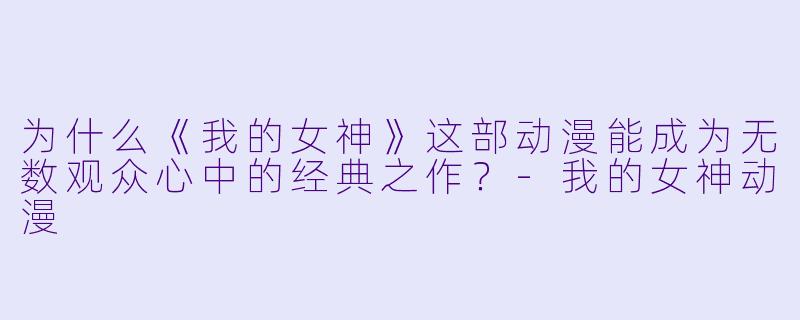 为什么《我的女神》这部动漫能成为无数观众心中的经典之作?-我的女神动漫